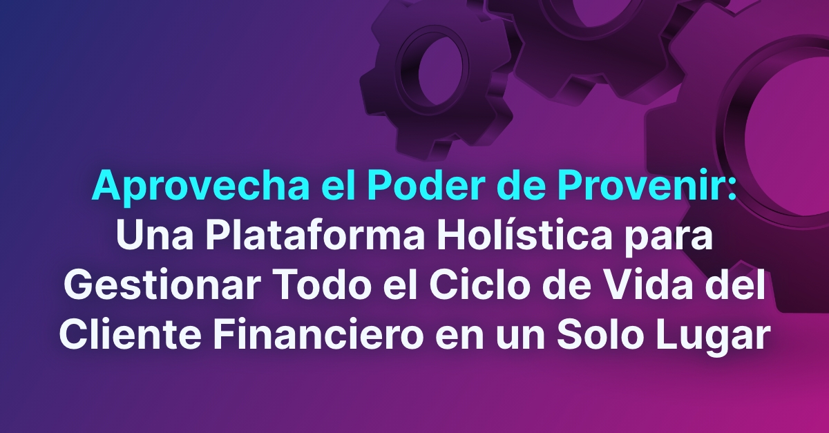 Aprovecha el Poder de Provenir: Una Plataforma Holística para Gestionar Todo el Ciclo de Vida del Cliente Financiero en un Solo Lugar