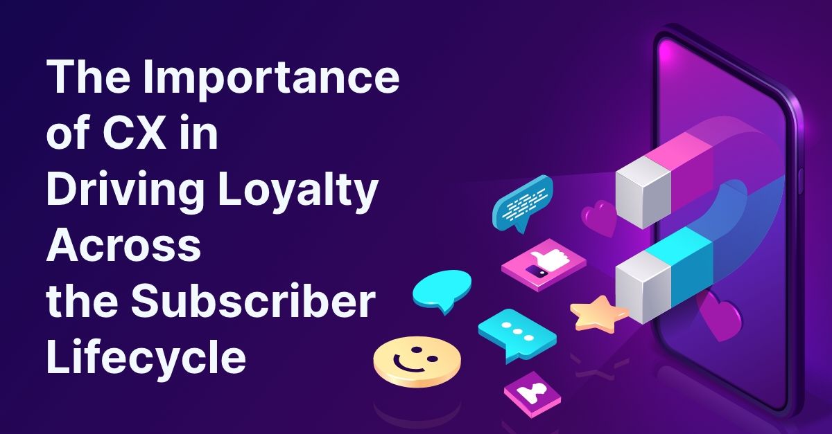 The Importance of Customer Experience in Driving Loyalty Across the Subscriber Lifecycle